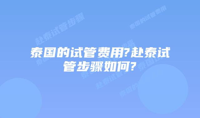 泰国的试管费用?赴泰试管步骤如何?