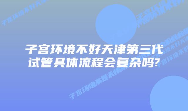 子宫环境不好天津第三代试管具体流程会复杂吗?