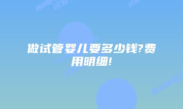 做试管婴儿要多少钱?费用明细!