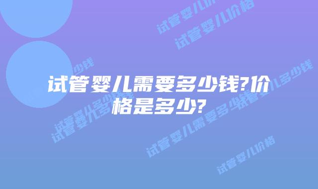 试管婴儿需要多少钱?价格是多少?