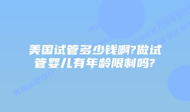 美国试管多少钱啊?做试管婴儿有年龄限制吗?