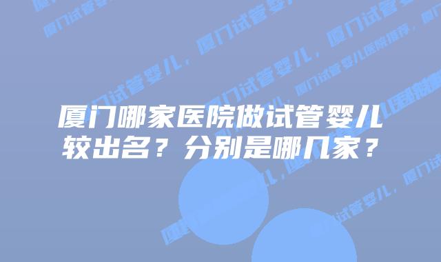 厦门哪家医院做试管婴儿较出名？分别是哪几家？