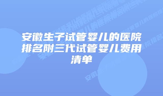 安徽生子试管婴儿的医院排名附三代试管婴儿费用清单