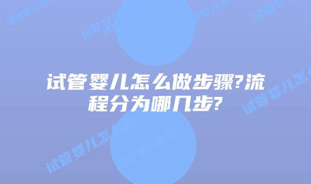 试管婴儿怎么做步骤?流程分为哪几步?
