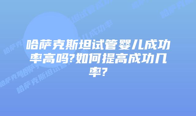 哈萨克斯坦试管婴儿成功率高吗?如何提高成功几率?