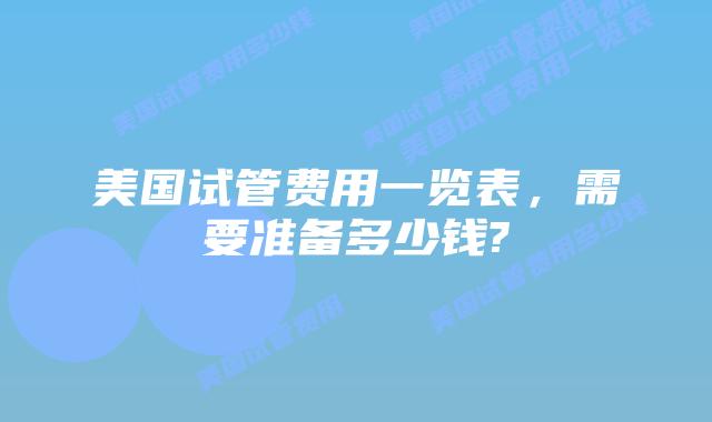 美国试管费用一览表,需要准备多少钱?