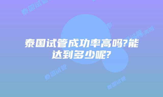 泰国试管成功率高吗?能达到多少呢?
