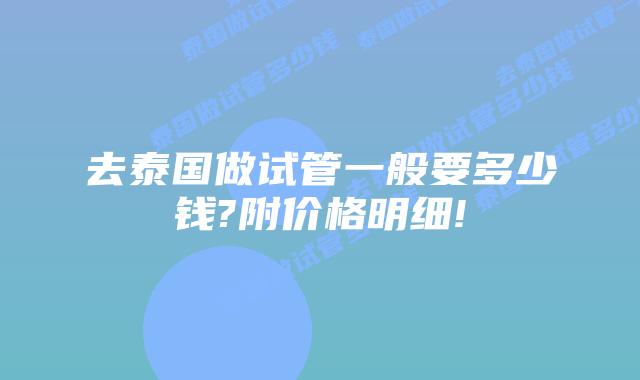 去泰国做试管一般要多少钱?附价格明细!