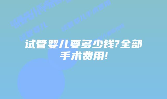 试管婴儿要多少钱?全部手术费用!