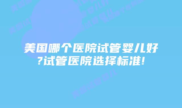 美国哪个医院试管婴儿好?试管医院选择标准!