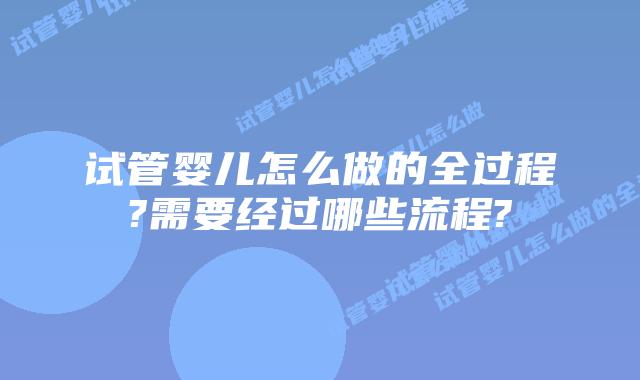 试管婴儿怎么做的全过程?需要经过哪些流程?