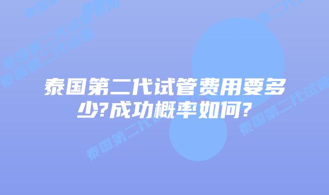 泰国第二代试管费用要多少?成功概率如何?