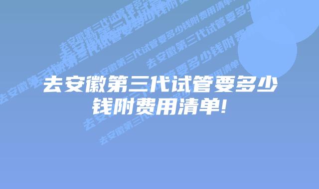 去安徽第三代试管要多少钱附费用清单!