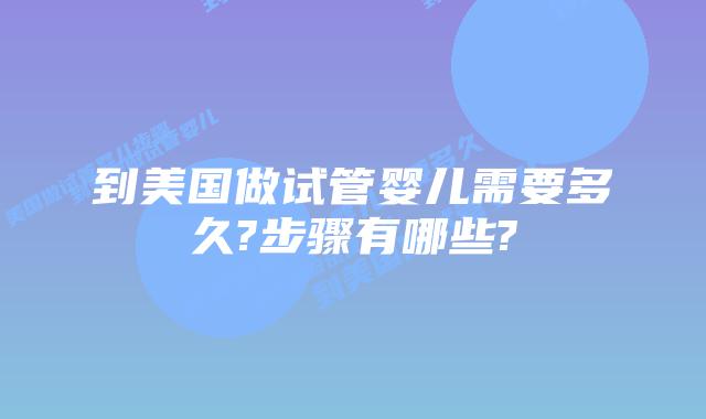 到美国做试管婴儿需要多久?步骤有哪些?