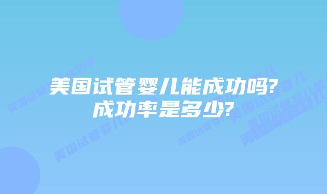 美国试管婴儿能成功吗?成功率是多少?