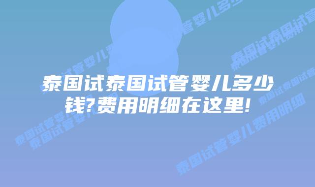 泰国试泰国试管婴儿多少钱?费用明细在这里!