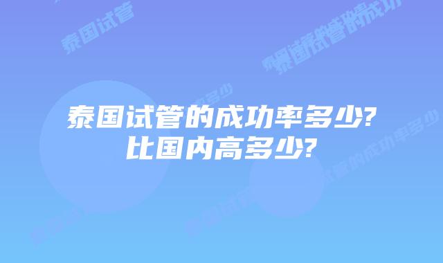 泰国试管的成功率多少?比国内高多少?