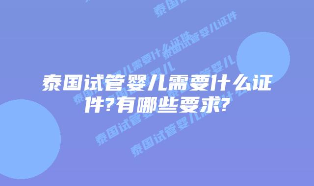 泰国试管婴儿需要什么证件?有哪些要求?