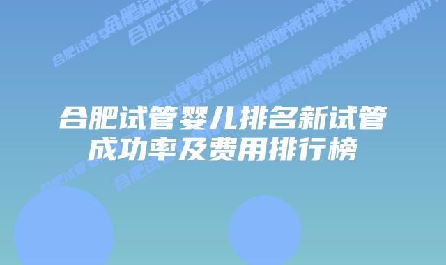 合肥试管婴儿排名新试管成功率及费用排行榜