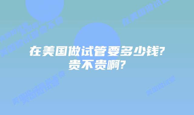 在美国做试管要多少钱?贵不贵啊?