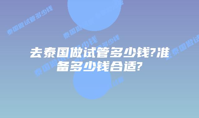 去泰国做试管多少钱?准备多少钱合适?