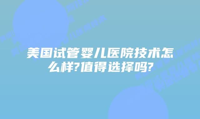 美国试管婴儿医院技术怎么样?值得选择吗?