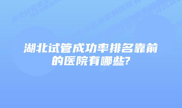 湖北试管成功率排名靠前的医院有哪些?