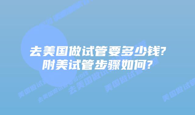 去美国做试管要多少钱?附美试管步骤如何?