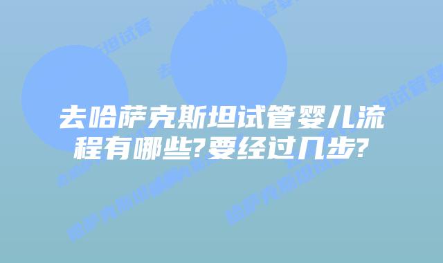 去哈萨克斯坦试管婴儿流程有哪些?要经过几步?