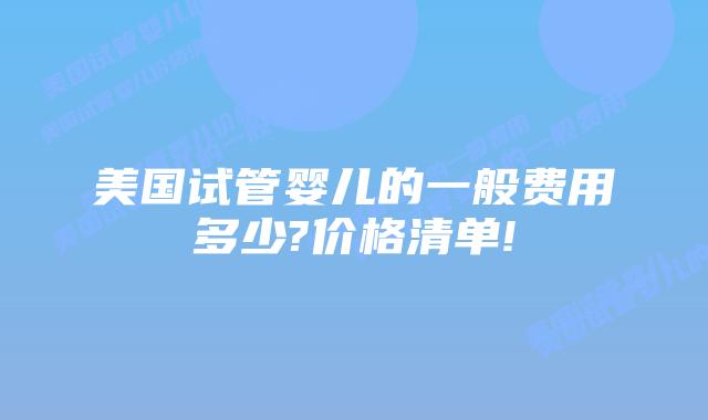 美国试管婴儿的一般费用多少?价格清单!