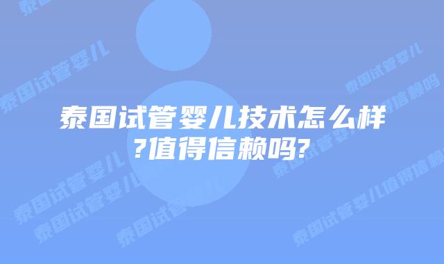 泰国试管婴儿技术怎么样?值得信赖吗?