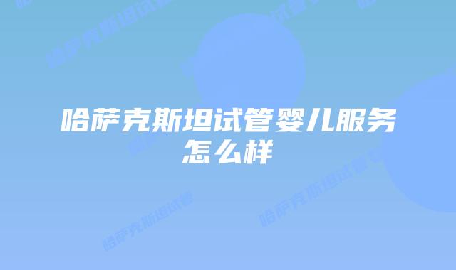 哈萨克斯坦试管婴儿服务怎么样