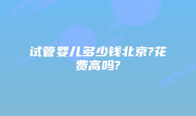 试管婴儿多少钱北京?花费高吗?