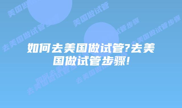 如何去美国做试管?去美国做试管步骤!