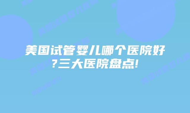 美国试管婴儿哪个医院好?三大医院盘点!