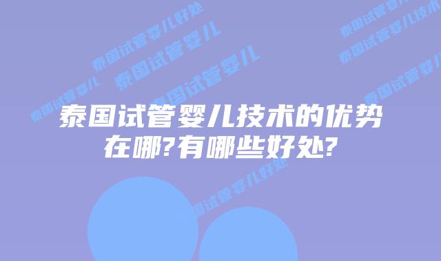 泰国试管婴儿技术的优势在哪?有哪些好处?