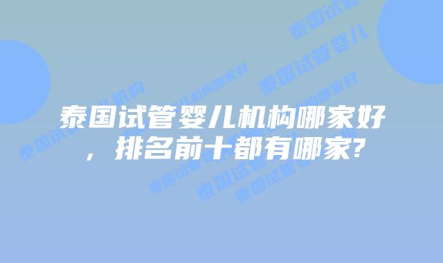 泰国试管婴儿机构哪家好，排名前十都有哪家?