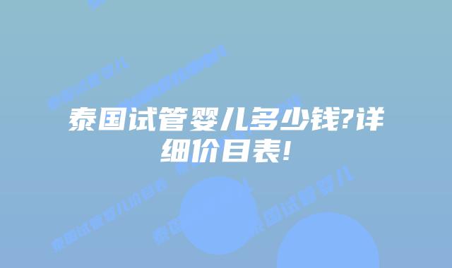泰国试管婴儿多少钱?详细价目表!