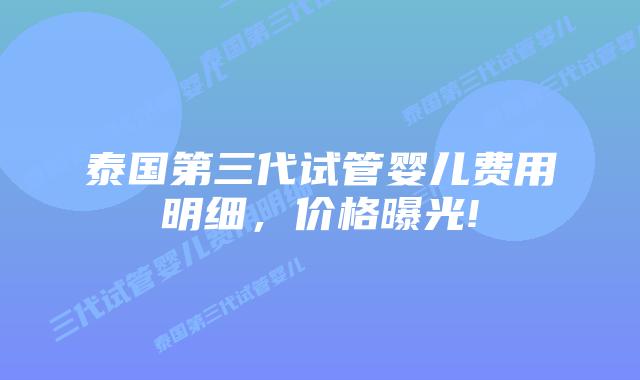 泰国第三代试管婴儿费用明细，价格曝光!