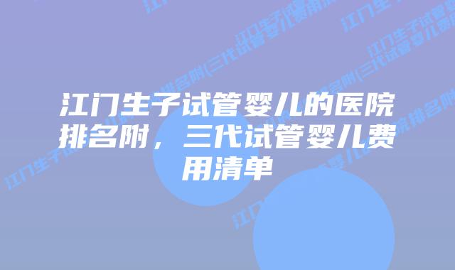 江门生子试管婴儿的医院排名附，三代试管婴儿费用清单