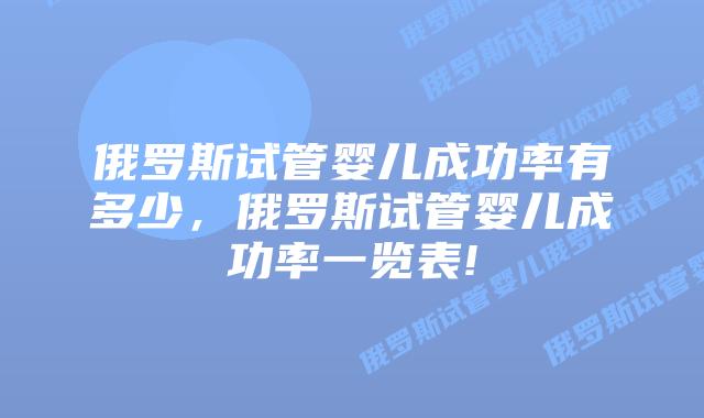 俄罗斯试管婴儿成功率有多少，俄罗斯试管婴儿成功率一览表!