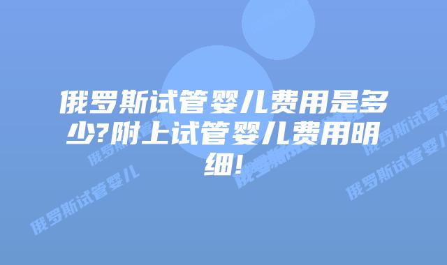 俄罗斯试管婴儿费用是多少?附上试管婴儿费用明细!