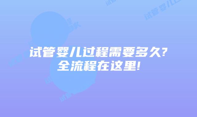 试管婴儿过程需要多久?全流程在这里!