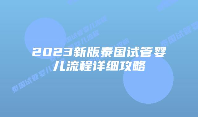 2023新版泰国试管婴儿流程详细攻略