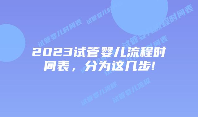 2023试管婴儿流程时间表,分为这几步!
