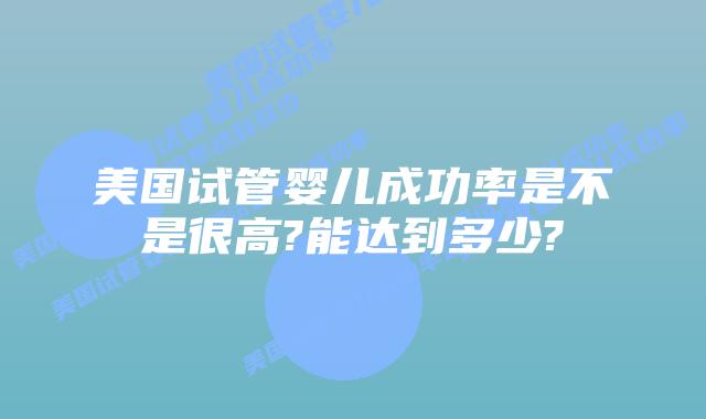美国试管婴儿成功率是不是很高?能达到多少?