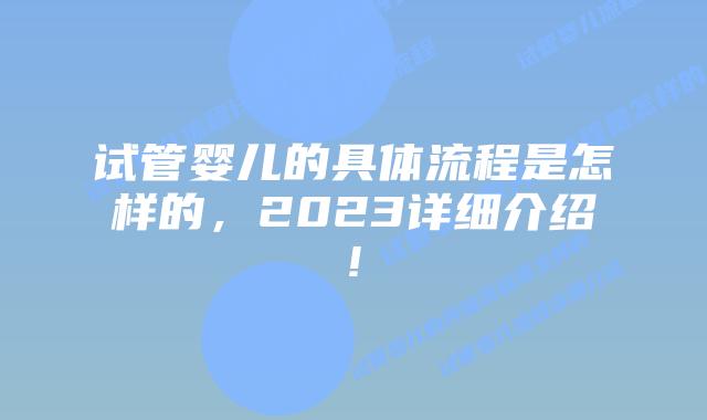 试管婴儿的具体流程是怎样的，2023详细介绍!