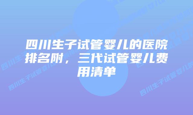 四川生子试管婴儿的医院排名附，三代试管婴儿费用清单