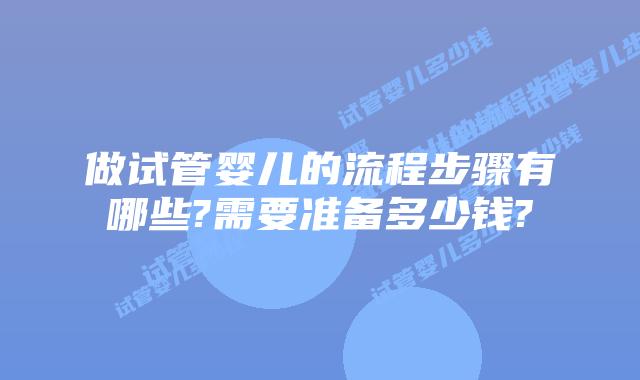 做试管婴儿的流程步骤有哪些?需要准备多少钱?