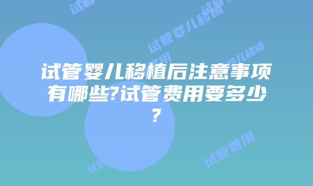 试管婴儿移植后注意事项有哪些?试管费用要多少?
